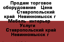 Продам торговое оборудование › Цена ­ 1 500 - Ставропольский край, Невинномысск г. Мебель, интерьер » Услуги   . Ставропольский край,Невинномысск г.